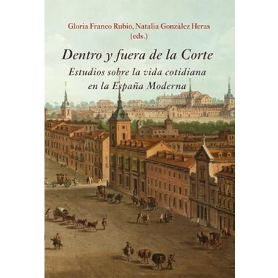 Imagen de Dentro y fuera de la Corte: Estudios sobre vida cotidiana en España Moderna (SIN COLECCION)