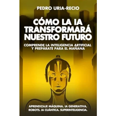 Imagen de Cómo la IA Transformará Nuestro Futuro: Comprende Inteligencia Artificial y Prepárate para el Mañana. Aprendizaje Máquina. Generativa. Robots. Cuántica. Super Inteligencia.