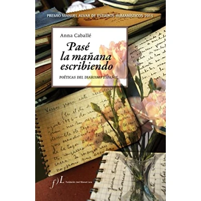 Imagen de Pasé la mañana escribiendo. Poéticas del diarismo español: Premio Manuel Alvar DE Estudios Humanísticos 2015 (FUERA COLECCIÓN)