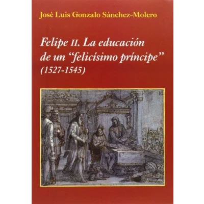 Imagen de Felipe II. La educación de un &quot;felicísimo príncipe&quot;: (1527 1545) (La Corte en Europa)