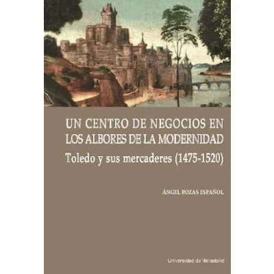 Imagen de UN CENTRO DE NEGOCIOS EN LOS ALBORES LA MODERNIDAD: TOLEDO Y SUS MERCADERES (1475 1520): 10 (Cátedra Simón Ruiz)