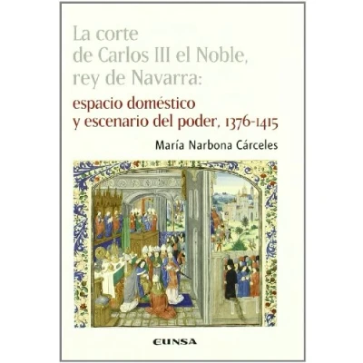 Imagen de La corte de Carlos III el Noble, rey Navarra: Espacio doméstico y Escenario del Poder, 1376 1415: Domestico 1415 (Colección histórica)