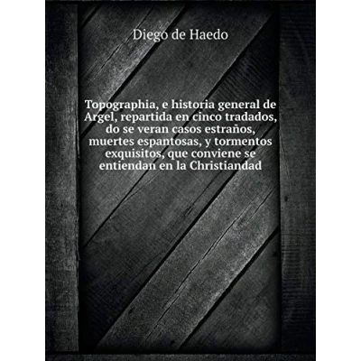 Imagen de Topographia, e historia general de Argel, repartida en cinco tratados, do se verancasos estraños, muertes espantosas, y tormentos exquisitos, que conviene entiendan la Christiandad