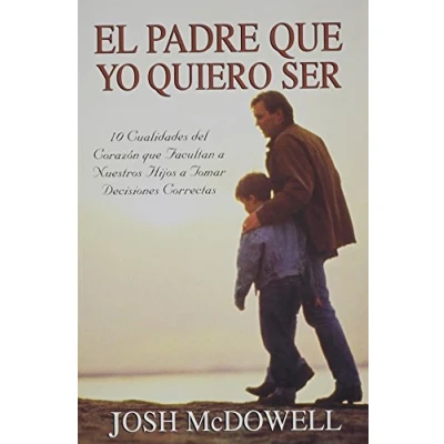 Imagen de El Padre Que Yo Quiero Ser: 10 Cualidades del Corazon Capacitan A Sus Hijos Para Tomar Decisiones Correctas